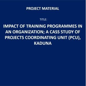IMPACT OF TRAINING AND DEVELOPMENT ON ORGANIZATIONS EFFECTIVENESS ( CASE STUDY OF PROJECT COORDINATING UNIT (PCU) KADUNA