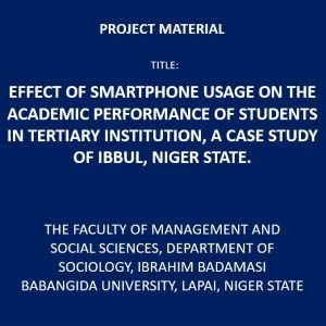 EFFECT OF SMARTPHONE USAGE ON THE ACADEMIC PERFORMANCE OF STUDENTS IN TERTIARY INSTITUTION CASE STUDY: IBBUL, NIGER STATE. PROJECT YEAR: 2021 NUMBER OF PAGES: 50 INSTITUTE: THE FACULTY OF MANAGEMENT AND SOCIAL SCIENCES, DEPARTMENT OF SOCIOLOGY, IBRAHIM BADAMASI BABANGIDA UNIVERSITY, LAPAI, NIGER STATE