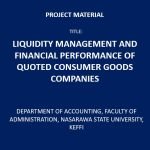 LIQUIDITY MANAGEMENT AND FINANCIAL PERFORMANCE OF QUOTED CONSUMER GOODS COMPANIES PROJECT YEAR: 2021 NUMBER OF PAGES: 87 FILE TYPE: DOC DEGREE: BACHELOR INSTITUTE: DEPARTMENT OF ACCOUNTING, FACULTY OF ADMINISTRATION, NASARAWA STATE UNIVERSITY, KEFFI